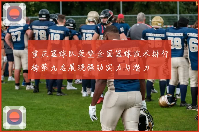 重庆篮球队荣登全国篮球技术排行榜第九名展现强劲实力与潜力