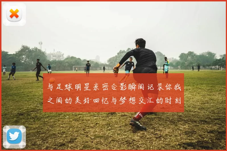 与足球明星亲密合影瞬间记录你我之间的美好回忆与梦想交汇的时刻