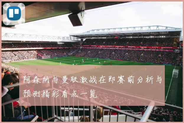 阿森纳与曼联激战在即赛前分析与预测精彩看点一览