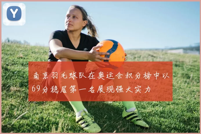 南京羽毛球队在奥运会积分榜中以69分稳居第一名展现强大实力
