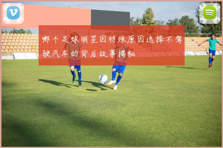 哪个足球明星因特殊原因选择不驾驶汽车的背后故事揭秘