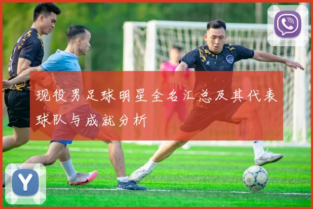 现役男足球明星全名汇总及其代表球队与成就分析
