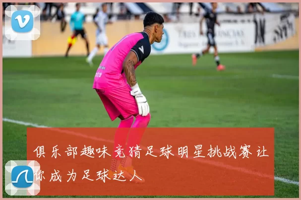 俱乐部趣味竞猜足球明星挑战赛让你成为足球达人