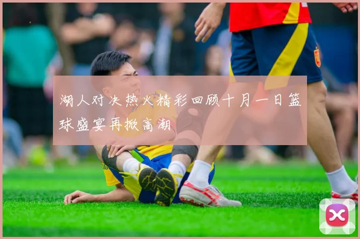湖人对决热火精彩回顾十月一日篮球盛宴再掀高潮