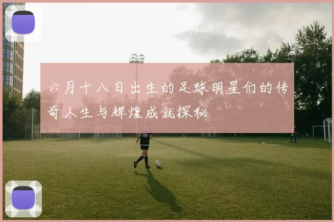 六月十八日出生的足球明星们的传奇人生与辉煌成就探秘