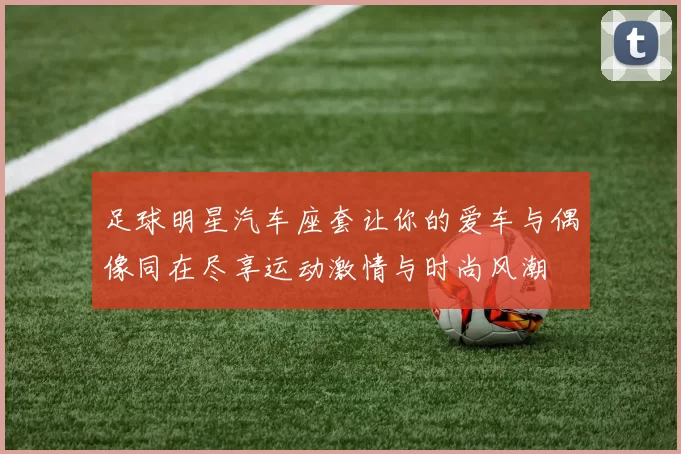 足球明星汽车座套让你的爱车与偶像同在尽享运动激情与时尚风潮